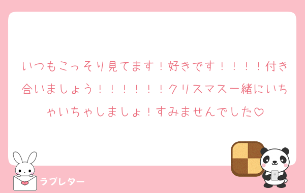いつもこっそり見てます！好きです！！！！付き合いましょう！！！！！！クリスマス一緒にいちゃいちゃしましょ！すみませんでした