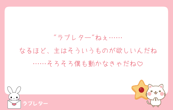 "ラブレター"ねぇ……
なるほど、主はそういうものが欲しいんだね
……そろそろ僕も動かなきゃだね