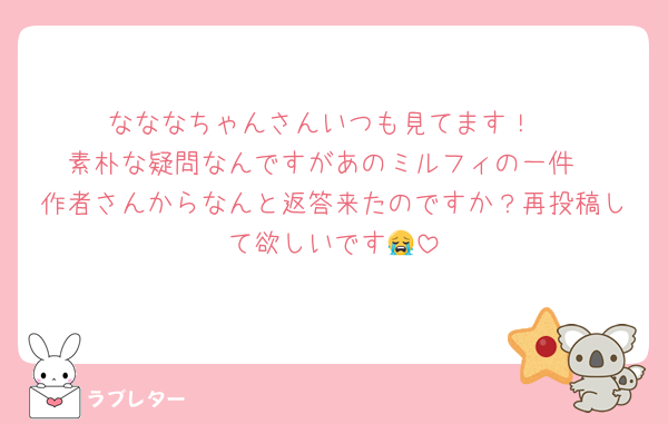 なななちゃんさんいつも見てます！
素朴な疑問なんですがあのミルフィの一件
作者さんからなんと返答来たのですか？再投稿して欲しいです😭