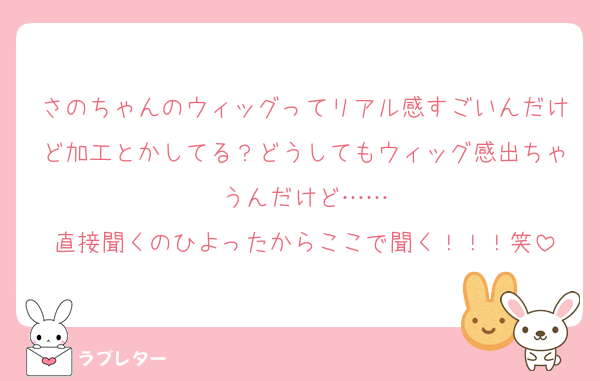 さのちゃんのウィッグってリアル感すごいんだけど加工とかしてる？どうしてもウィッグ感出ちゃうんだけど……
直接聞くのひよったからここで聞く！！！笑
