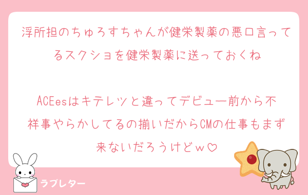 浮所担のちゅろすちゃんが健栄製薬の悪口言ってるスクショを健栄製薬に送っておくね

ACEesはキテレツと違ってデビュー前から不祥事やらかしてるの揃いだからCMの仕事もまず来ないだろうけどｗ