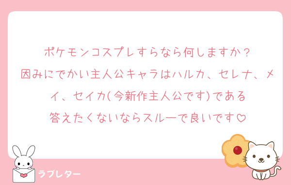 ポケモンコスプレすらなら何しますか？
因みにでかい主人公キャラはハルカ、セレナ、メイ、セイカ(今新作主人公です)である
答えたくないならスルーで良いです