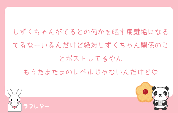 しずくちゃんがてるとの何かを晒す度鍵垢になるてるなーいるんだけど絶対しずくちゃん関係のことポストしてるやん
もうたまたまのレベルじゃないんだけど