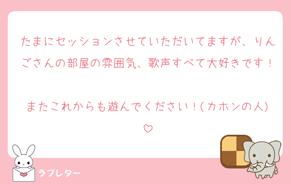 たまにセッションさせていただいてますが、りんごさんの部屋の雰囲気、歌声すべて大好きです！
またこれからも遊んでください！(カホンの人)