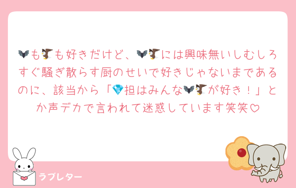 🦇も🦅も好きだけど、🦇🦅には興味無いしむしろすぐ騒ぎ散らす厨のせいで好きじゃないまであるのに、該当から「💎担はみんな🦇🦅が好き！」とか声デカで言われて迷惑しています笑笑