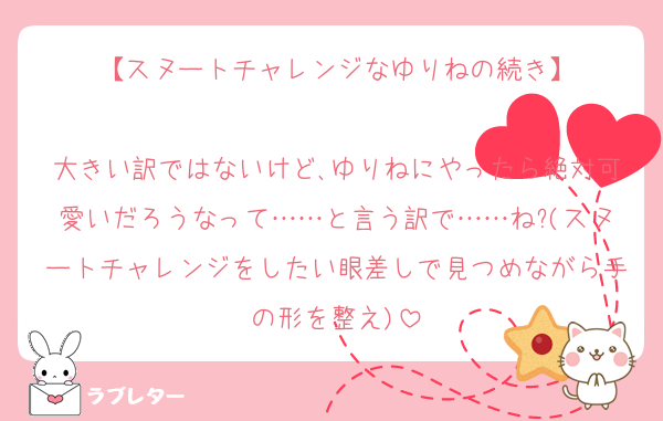 【スヌートチャレンジなゆりねの続き】

大きい訳ではないけど､ゆりねにやったら絶対可愛いだろうなって……と言う訳で……ね?(スヌートチャレンジをしたい眼差しで見つめながら手の形を整え)