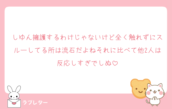 しゆん擁護するわけじゃないけど全く触れずにスルーしてる所は流石だよねそれに比べて他2人は反応しすぎでしぬ