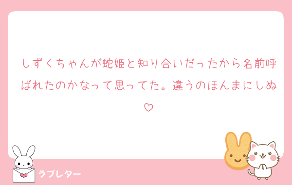 しずくちゃんが蛇姫と知り合いだったから名前呼ばれたのかなって思ってた。違うのほんまにしぬ