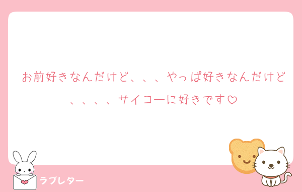 お前好きなんだけど、、、やっぱ好きなんだけど、、、、サイコーに好きです