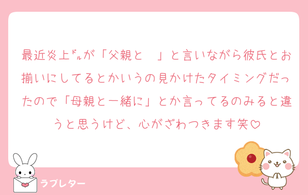 最近炎上㌦が「父親と〜」と言いながら彼氏とお揃いにしてるとかいうの見かけたタイミングだったので「母親と一緒に」とか言ってるのみると違うと思うけど、心がざわつきます笑