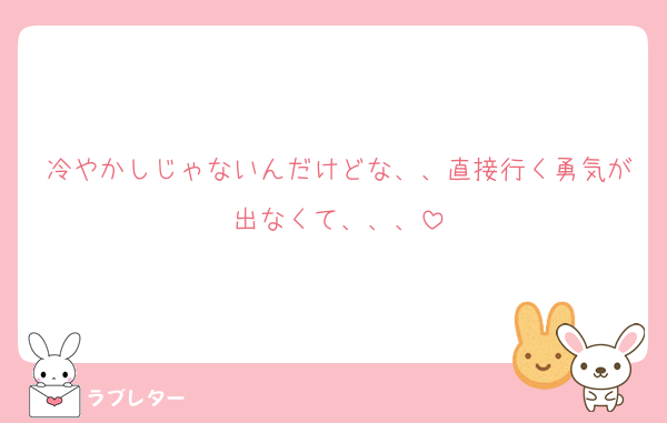 冷やかしじゃないんだけどな、、直接行く勇気が出なくて、、、
