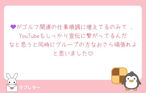💜がゴルフ関連の仕事順調に増えてるのみて 、YouTubeもしっかり宣伝に繋がってるんだなと思うと同時にグループの方なおさら頑張れよと思いました