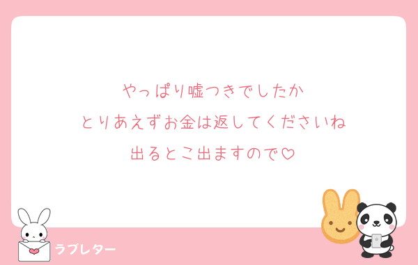 やっぱり嘘つきでしたか
とりあえずお金は返してくださいね
出るとこ出ますので