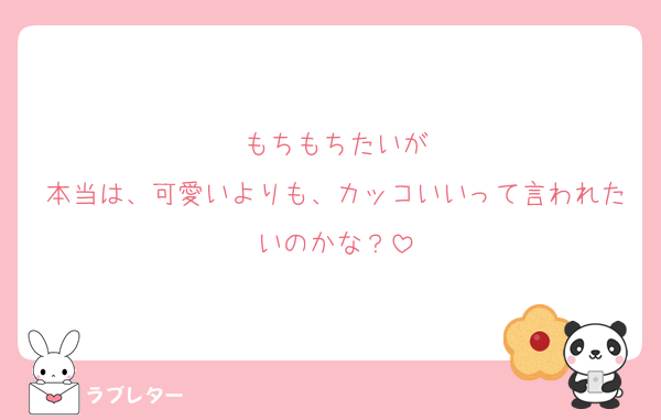 もちもちたいが
本当は、可愛いよりも、カッコいいって言われたいのかな？
