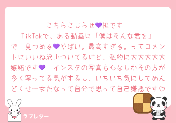 こちらこじらせ💜担です
TikTokで、ある動画に「僕はそんな君を」で〜見つめる💜やばい。最高すぎる。ってコメントにいいね沢山ついてるけど、私的に大大大大大嫉妬です🤮💜インスタの写真も心なしかその方が多く写ってる気がするし、いちいち気にしてめんどくせー女だなって自分で思って自己嫌悪です