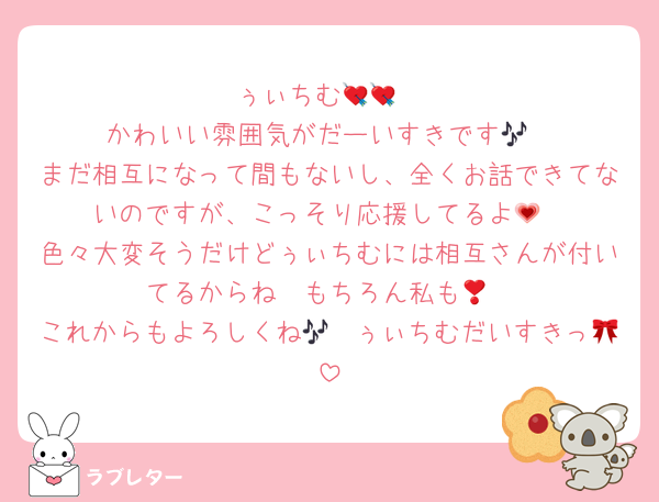 ぅぃちむ💘💘
かわいい雰囲気がだーいすきです🎶
まだ相互になって間もないし、全くお話できてないのですが、こっそり応援してるよ💗
色々大変そうだけどぅぃちむには相互さんが付いてるからね❣もちろん私も😻
これからもよろしくね🎶　ぅぃちむだいすきっ🎀