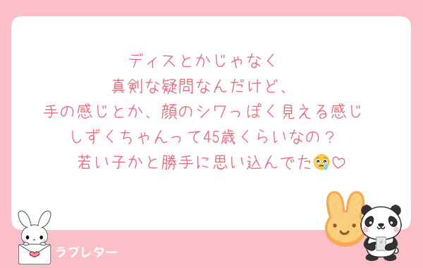 ディスとかじゃなく
真剣な疑問なんだけど、
手の感じとか、顔のシワっぽく見える感じ
しずくちゃんって45歳くらいなの？
若い子かと勝手に思い込んでた😢