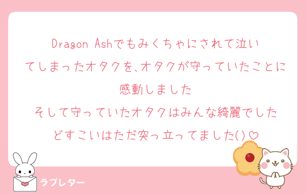 Dragon Ashでもみくちゃにされて泣いてしまったオタクを､オタクが守っていたことに感動しました
そして守っていたオタクはみんな綺麗でした
どすこいはただ突っ立ってました()