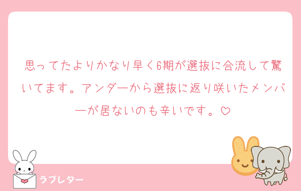 思ってたよりかなり早く6期が選抜に合流して驚いてます。アンダーから選抜に返り咲いたメンバーが居ないのも辛いです。