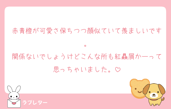 赤青橙が可愛さ保ちつつ顔似ていて羨ましいです。
関係ないでしょうけどこんな所も紅贔屓かーって思っちゃいました。