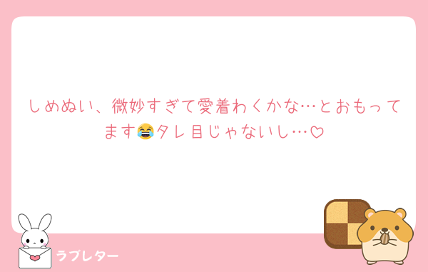 しめぬい、微妙すぎて愛着わくかな…とおもってます😂タレ目じゃないし…