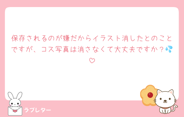 保存されるのが嫌だからイラスト消したとのことですが、コス写真は消さなくて大丈夫ですか？💦