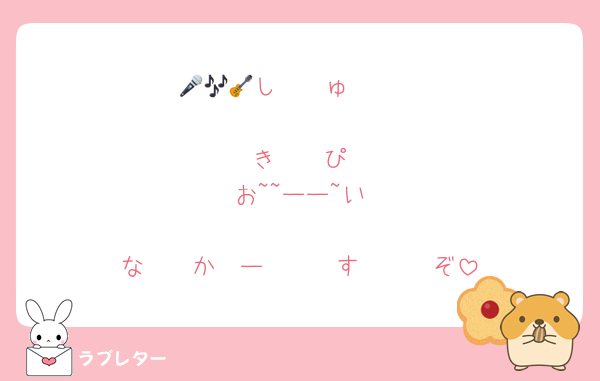 🎤🎶🎸し〜〜ゅ〜〜

〜〜き〜〜ぴ　
　お~~ーー~い

な〜〜か〜ー〜〜〜す〜〜〜ぞ