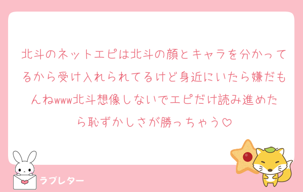 北斗のネットエピは北斗の顔とキャラを分かってるから受け入れられてるけど身近にいたら嫌だもんねwww北斗想像しないでエピだけ読み進めたら恥ずかしさが勝っちゃう