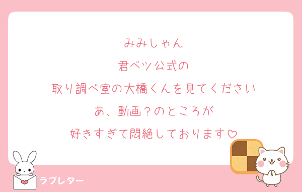 みみしゃん
君ベツ公式の
取り調べ室の大橋くんを見てください
あ、動画？のところが
好きすぎて悶絶しております