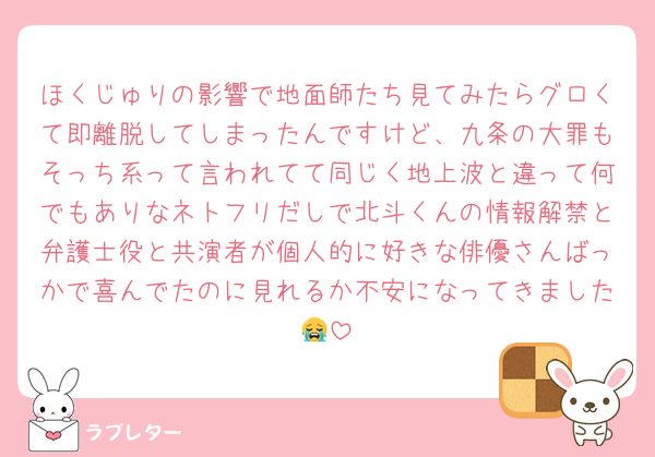 ほくじゅりの影響で地面師たち見てみたらグロくて即離脱してしまったんですけど、九条の大罪もそっち系って言われてて同じく地上波と違って何でもありなネトフリだしで北斗くんの情報解禁と弁護士役と共演者が個人的に好きな俳優さんばっかで喜んでたのに見れるか不安になってきました😭