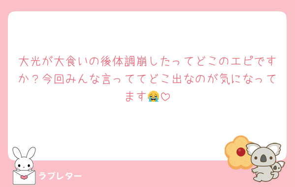 大光が大食いの後体調崩したってどこのエピですか？今回みんな言っててどこ出なのが気になってます😭