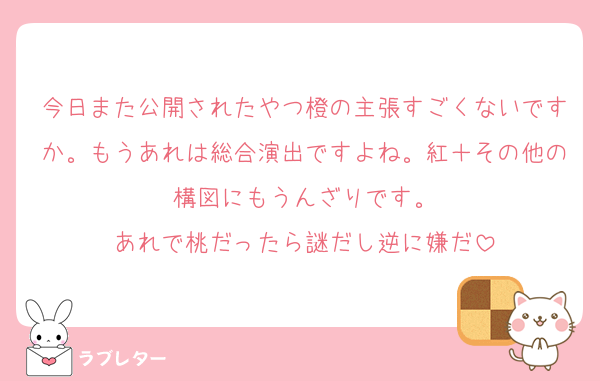 今日また公開されたやつ橙の主張すごくないですか。もうあれは総合演出ですよね。紅＋その他の構図にもうんざりです。
あれで桃だったら謎だし逆に嫌だ