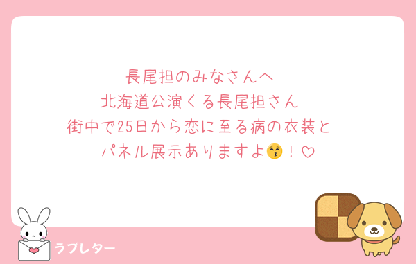 長尾担のみなさんへ
北海道公演くる長尾担さん
街中で25日から恋に至る病の衣装と
パネル展示ありますよ😚！
