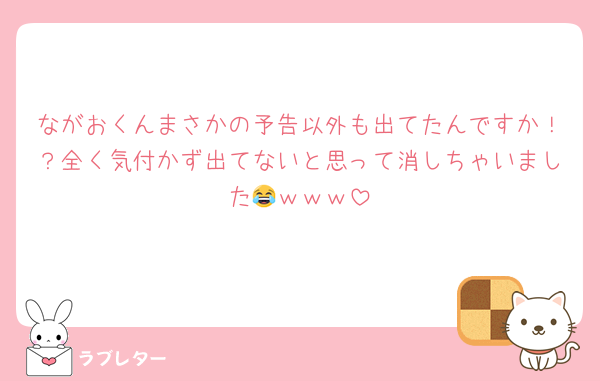 ながおくんまさかの予告以外も出てたんですか！？全く気付かず出てないと思って消しちゃいました😂ｗｗｗ
