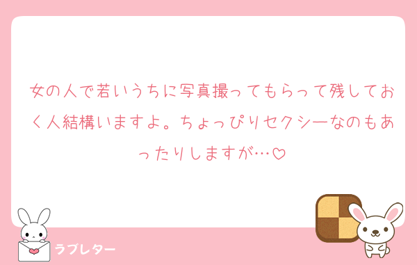 女の人で若いうちに写真撮ってもらって残しておく人結構いますよ。ちょっぴりセクシーなのもあったりしますが…