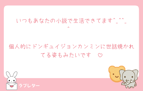 いつもあなたの小説で生活できてます^_^^_^

個人的にドンギュイジョンカンミンに世話焼かれてる姿もみたいです🥺