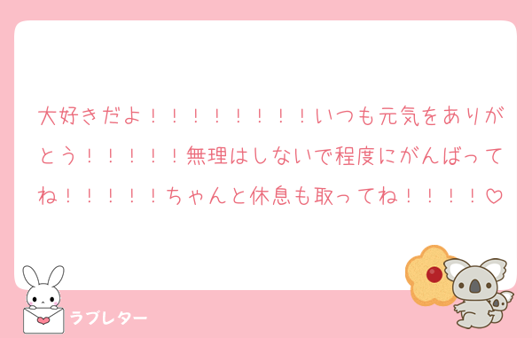 大好きだよ！！！！！！！！いつも元気をありがとう！！！！！無理はしないで程度にがんばってね！！！！！ちゃんと休息も取ってね！！！！