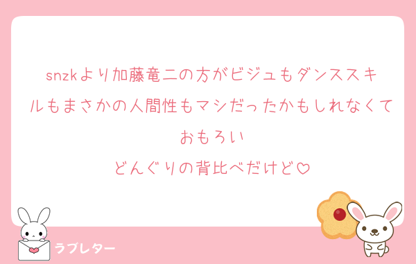 snzkより加藤竜二の方がビジュもダンススキルもまさかの人間性もマシだったかもしれなくておもろい
どんぐりの背比べだけど