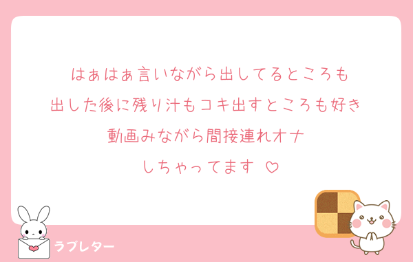 はぁはぁ言いながら出してるところも
出した後に残り汁もコキ出すところも好き♥
動画みながら間接連れオナ♥
しちゃってます♥