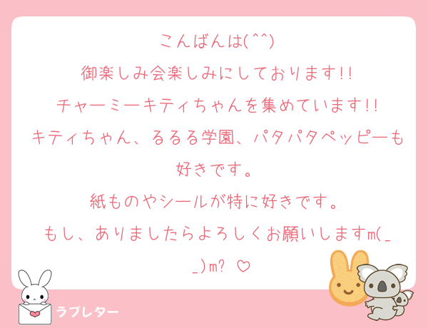 こんばんは(^^)
御楽しみ会楽しみにしております!!
チャーミーキティちゃんを集めています!!
キティちゃん、るるる学園、パタパタペッピーも好きです。
紙ものやシールが特に好きです。
もし、ありましたらよろしくお願いしますm(_ _)m✨