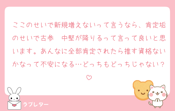 ここのせいで新規増えないって言うなら、肯定垢のせいで古参〜中堅が降りるって言って良いと思います。あんなに全部肯定されたら推す資格ないかなって不安になる…どっちもどっちじゃない？
