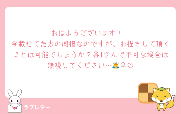 おはようございます！
今載せてた方の同担なのですが、お描きして頂くことは可能でしょうか？各1さんで不可な場合は無視してください…🙇‍♀️