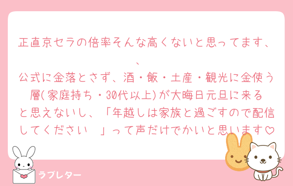 正直京セラの倍率そんな高くないと思ってます、、
公式に金落とさず、酒・飯・土産・観光に金使う層(家庭持ち・30代以上)が大晦日元旦に来ると思えないし、「年越しは家族と過ごすので配信してください🥹」って声だけでかいと思います
