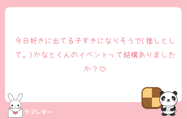 今日好きに出てる子すきになりそうで(推しとして。)かなとくんのイベントって結構ありましたか？