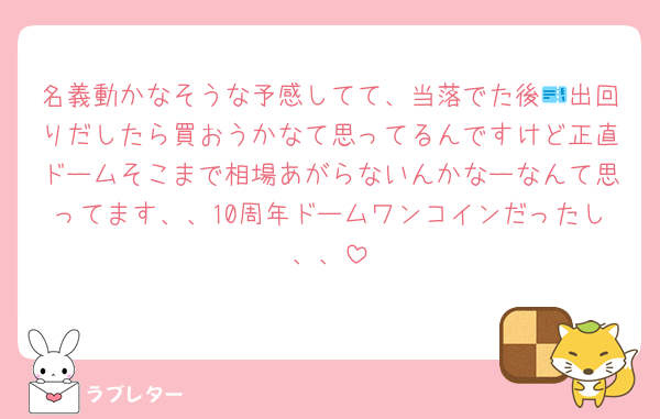 名義動かなそうな予感してて、当落でた後🎫出回りだしたら買おうかなて思ってるんですけど正直ドームそこまで相場あがらないんかなーなんて思ってます、、10周年ドームワンコインだったし、、