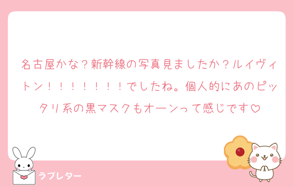 名古屋かな？新幹線の写真見ましたか？ルイヴィトン！！！！！！！でしたね。個人的にあのピッタリ系の黒マスクもオーンって感じです