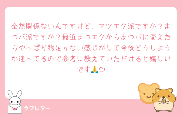全然関係ないんですけど、マツエク派ですか？まつパ派ですか？最近まつエクからまつパに変えたらやっぱり物足りない感じがして今後どうしようか迷ってるので参考に教えていただけると嬉しいです🙏