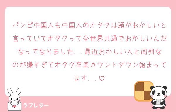 パンピ中国人も中国人のオタクは頭がおかしいと言っていてオタクって全世界共通でおかしいんだなってなりました...最近おかしい人と同列なのが嫌すぎてオタク卒業カウントダウン始まってます...