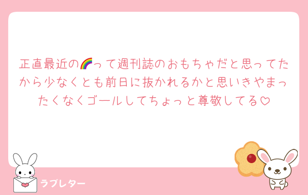 正直最近の🌈って週刊誌のおもちゃだと思ってたから少なくとも前日に抜かれるかと思いきやまったくなくゴールしてちょっと尊敬してる