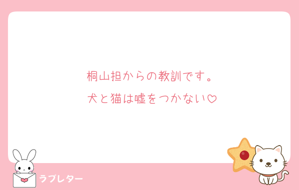 桐山担からの教訓です。
犬と猫は嘘をつかない